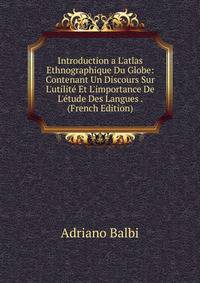 Introduction a L'atlas Ethnographique Du Globe: Contenant Un Discours Sur L'utilit? Et L'importance De L'?tude Des Langues . (French Edition)