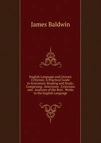 English Language and Literary Criticism: A Practical Guide to Systematic Reading and Study; Comprising . Selections . Criticisms and . Analyses of the Best . Works in the English Language
