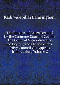 The Reports of Cases Decided by the Supreme Court of Ceylon, the Court of Vice Admiralty of Ceylon, and His Majesty's Privy Council On Appeals from Ceylon, Volume 2