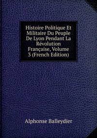 Histoire Politique Et Militaire Du Peuple De Lyon Pendant La Revolution Francaise, Volume 3 (French Edition)