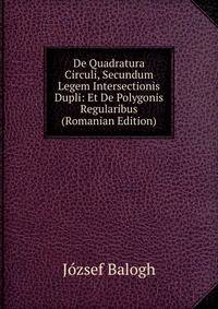 De Quadratura Circuli, Secundum Legem Intersectionis Dupli: Et De Polygonis Regularibus (Romanian Edition)