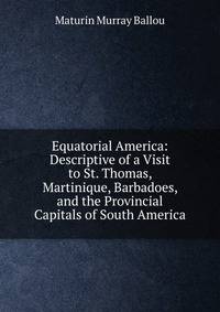 Equatorial America: Descriptive of a Visit to St. Thomas, Martinique, Barbadoes, and the Provincial Capitals of South America