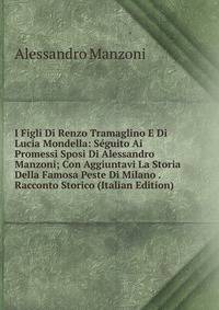 I Figli Di Renzo Tramaglino E Di Lucia Mondella: Seguito Ai Promessi Sposi Di Alessandro Manzoni; Con Aggiuntavi La Storia Della Famosa Peste Di Milano . Racconto Storico (Italian Edition)