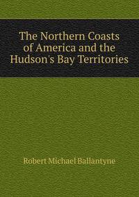 The Northern Coasts of America and the Hudson's Bay Territories