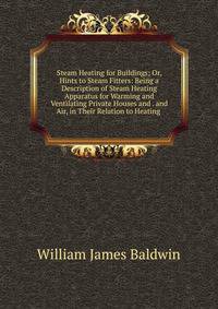 Steam Heating for Buildings; Or, Hints to Steam Fitters: Being a Description of Steam Heating Apparatus for Warming and Ventilating Private Houses and . and Air, in Their Relation to Heating .