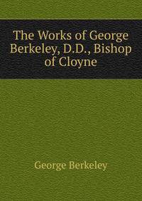 The Works of George Berkeley, D.D., Bishop of Cloyne