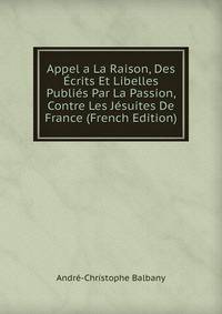 Appel a La Raison, Des Ecrits Et Libelles Publies Par La Passion, Contre Les Jesuites De France (French Edition)