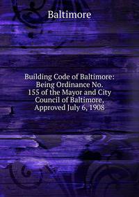 Building Code of Baltimore: Being Ordinance No. 155 of the Mayor and City Council of Baltimore, Approved July 6, 1908