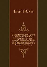 Elementary Psychology and Education: A Text-Book for High Schools, Normal Schools, Normal Institutes, and Reading Circles, and a Manual for Teachers