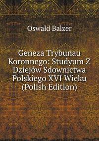 Geneza Trybunau Koronnego: Studyum Z Dziejow Sdownictwa Polskiego XVI Wieku (Polish Edition)