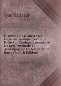 Histoire De La Guerre De Guyenne, R?impr. Textuelle Faite Sur L'unique Exemplaire De L'?d. Originale Et Accompagn?e De Notes Par C. Barry (French Edition)