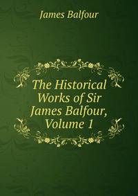 The Historical Works of Sir James Balfour, Volume 1