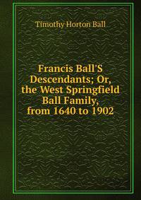 Francis Ball'S Descendants; Or, the West Springfield Ball Family, from 1640 to 1902
