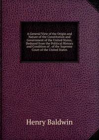 A General View of the Origin and Nature of the Constitution and Government of the United States, Deduced from the Political History and Condition of . of the Supreme Court of the United States