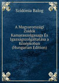 A Magyarorszagi Zsidok Kamaraszolgasaga Es Igazsagszolgaltatasa a Kozepkoban (Hungarian Edition)