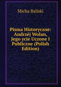 Pisma Historyczne: Andrzej Wolan, Jego ycie Uczone I Publiczne (Polish Edition)