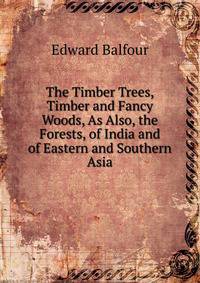 The Timber Trees, Timber and Fancy Woods, As Also, the Forests, of India and of Eastern and Southern Asia