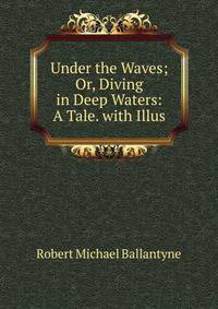 Under the Waves; Or, Diving in Deep Waters: A Tale. with Illus