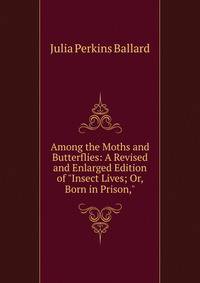 Among the Moths and Butterflies: A Revised and Enlarged Edition of "Insect Lives; Or, Born in Prison,"