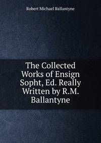 The Collected Works of Ensign Sopht, Ed. Really Written by R.M. Ballantyne