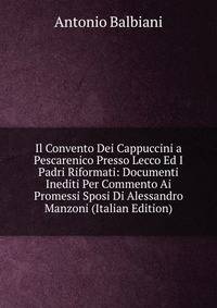 Il Convento Dei Cappuccini a Pescarenico Presso Lecco Ed I Padri Riformati: Documenti Inediti Per Commento Ai Promessi Sposi Di Alessandro Manzoni (Italian Edition)