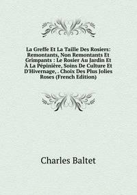 La Greffe Et La Taille Des Rosiers: Remontants, Non Remontants Et Grimpants : Le Rosier Au Jardin Et ? La P?pini?re, Soins De Culture Et D'Hivernage, . Choix Des Plus Jolies Roses (French Edition)