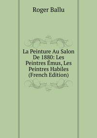 La Peinture Au Salon De 1880: Les Peintres Emus, Les Peintres Habiles (French Edition)