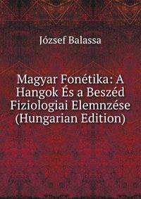 Magyar Fonetika: A Hangok Es a Beszed Fiziologiai Elemnzese (Hungarian Edition)