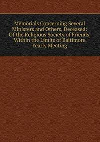 Memorials Concerning Several Ministers and Others, Deceased: Of the Religious Society of Friends, Within the Limits of Baltimore Yearly Meeting