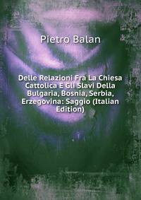 Delle Relazioni Fra La Chiesa Cattolica E Gli Slavi Della Bulgaria, Bosnia, Serbia, Erzegovina: Saggio (Italian Edition)