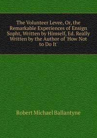 The Volunteer Levee, Or, the Remarkable Experiences of Ensign Sopht, Written by Himself, Ed. Really Written by the Author of 'How Not to Do It'.