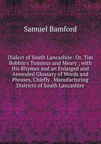 Dialect of South Lancashire: Or, Tim Bobbin's Tummus and Meary ; with His Rhymes and an Enlarged and Amended Glossary of Words and Phrases, Chiefly . Manufacturing Districts of South Lancashire
