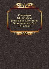 Campaigns Of Curiosity; Journalistic Adventures Of An American Girl In London