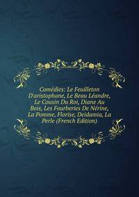 Com?dies: Le Feuilleton D'aristophane, Le Beau L?andre, Le Cousin Du Roi, Diane Au Bois, Les Fourberies De N?rine, La Pomme, Florise, Deidamia, La Perle (French Edition)
