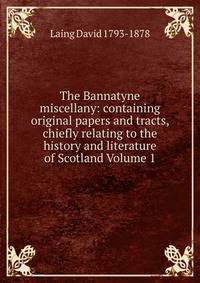 The Bannatyne miscellany: containing original papers and tracts, chiefly relating to the history and literature of Scotland Volume 1