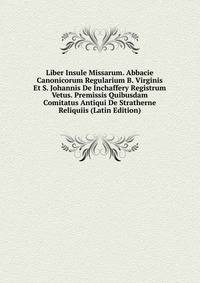 Liber Insule Missarum. Abbacie Canonicorum Regularium B. Virginis Et S. Johannis De Inchaffery Registrum Vetus. Premissis Quibusdam Comitatus Antiqui De Stratherne Reliquiis (Latin Edition)