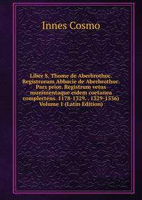 Liber S. Thome de Aberbrothoc. Registrorum Abbacie de Aberbrothoc. Pars prior. Registrum vetus munimentaque eidem coetanea complectens. 1178-1329. . 1329-1536) Volume 1 (Latin Edition)