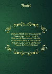 Papiers d'Etat, pies et documents inits ou peu connus relatifs l'histoire de l'Ecosse au XVIe sile, tir des bibliothues et des archives de France, et . Club d'Edimbourg Volume 3 (French Edition)