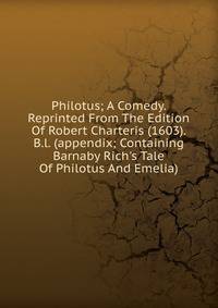 Philotus; A Comedy. Reprinted From The Edition Of Robert Charteris (1603). B.l. (appendix; Containing Barnaby Rich's Tale Of Philotus And Emelia)