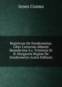 Registrum De Dunfermelyn. Liber Cartarum Abbatie Benedictine S.s. Trinitatis Et B. Margarete Regine De Dunfermelyn (Latin Edition)