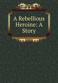 A Rebellious Heroine: A Story