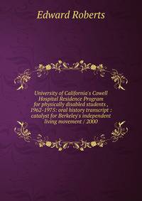 University of California's Cowell Hospital Residence Program for physically disabled students , 1962-1975: oral history transcript : catalyst for Berkeley's independent living movement / 2000