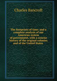 The footprints of time: and a complete analysis of our American system of government, with a concise history of the original colonies and of the United States .