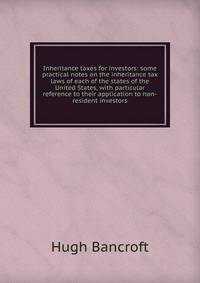 Inheritance taxes for investors: some practical notes on the inheritance tax laws of each of the states of the United States, with particular reference to their application to non-resident investors