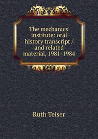 The mechanics' institute: oral history transcript / and related material, 1981-1984