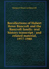 Recollections of Hubert Howe Bancroft and the Bancroft family: oral history transcript / and related material, 1977-1980