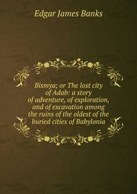 Bismya; or The lost city of Adab: a story of adventure, of exploration, and of excavation among the ruins of the oldest of the buried cities of Babylonia