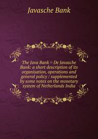 The Java Bank = De Javasche Bank: a short description of its organisation, operations and general policy / supplemented by some notes on the monetary system of Netherlands India