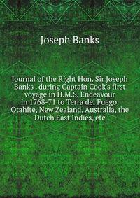 Journal of the Right Hon. Sir Joseph Banks . during Captain Cook's first voyage in H.M.S. Endeavour in 1768-71 to Terra del Fuego, Otahite, New Zealand, Australia, the Dutch East Indies, etc.