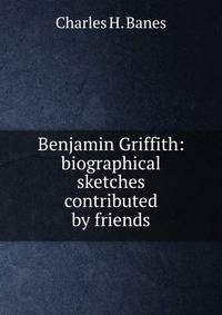 Benjamin Griffith: biographical sketches contributed by friends